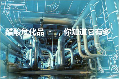 醋酸?；?，你知道它有多“危險(xiǎn)”嗎？